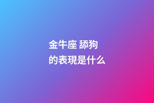 金牛座 舔狗的表現是什么-第1張-星座運勢-玄機派